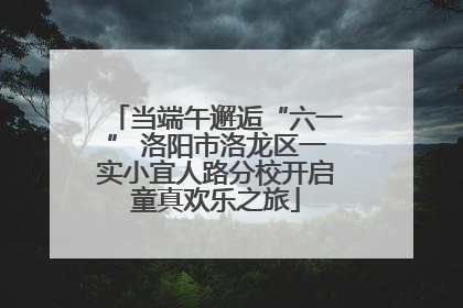 当端午邂逅“六一” 洛阳市洛龙区一实小宜人路分校开启童真欢乐之旅